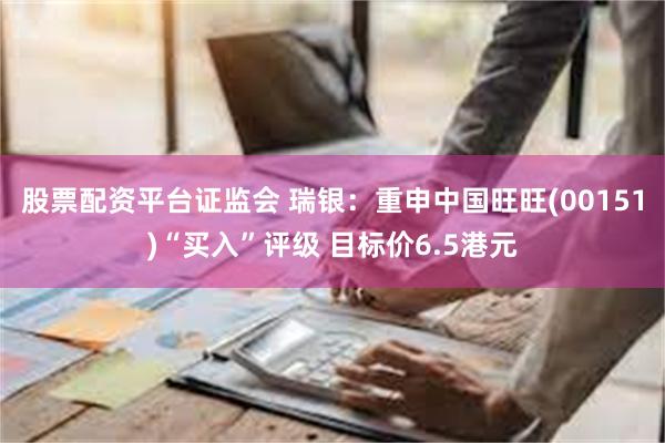 股票配资平台证监会 瑞银：重申中国旺旺(00151)“买入”评级 目标价6.5港元