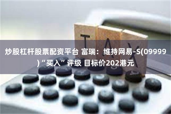 炒股杠杆股票配资平台 富瑞：维持网易-S(09999)“买入”评级 目标价202港元