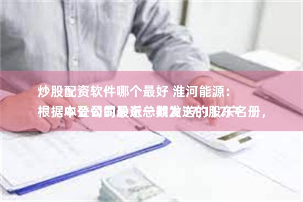 炒股配资软件哪个最好 淮河能源：
根据中登公司最近一期发送的股东名册，本公司的股东总数为37,117户