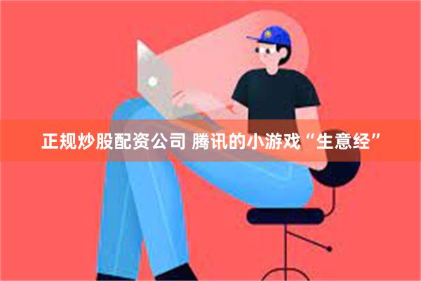 正规炒股配资公司 腾讯的小游戏“生意经”