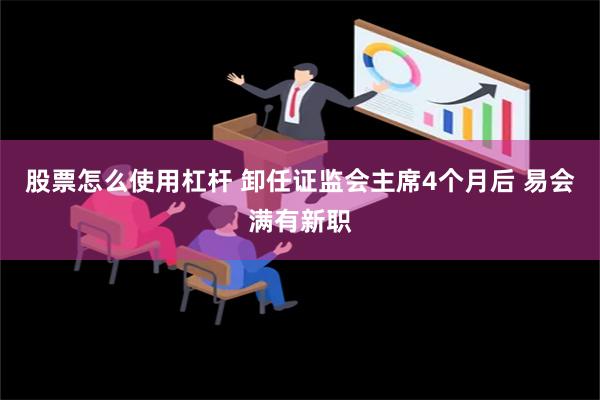 股票怎么使用杠杆 卸任证监会主席4个月后 易会满有新职