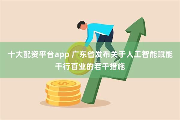 十大配资平台app 广东省发布关于人工智能赋能千行百业的若干措施