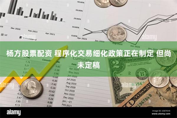 杨方股票配资 程序化交易细化政策正在制定 但尚未定稿