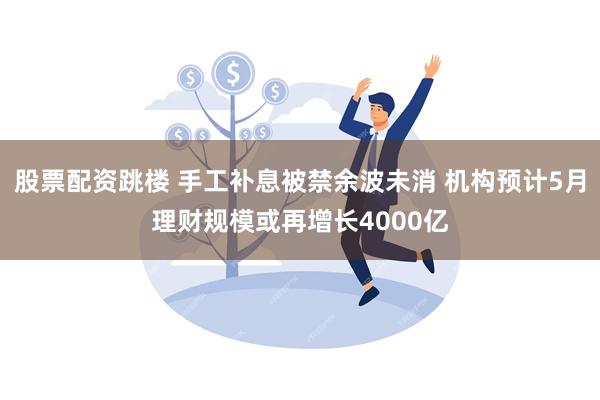 股票配资跳楼 手工补息被禁余波未消 机构预计5月理财规模或再增长4000亿