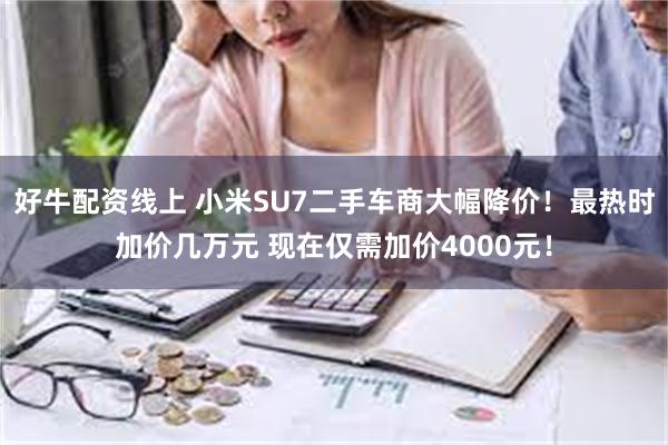 好牛配资线上 小米SU7二手车商大幅降价！最热时加价几万元 现在仅需加价4000元！