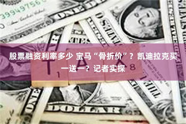 股票融资利率多少 宝马“骨折价”？凯迪拉克买一送一？记者实探