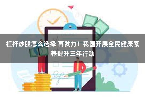 杠杆炒股怎么选择 再发力！我国开展全民健康素养提升三年行动