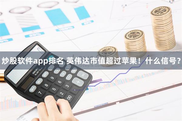 炒股软件app排名 英伟达市值超过苹果！什么信号？