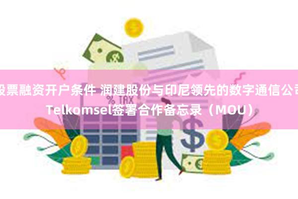 股票融资开户条件 润建股份与印尼领先的数字通信公司Telkomsel签署合作备忘录（MOU）