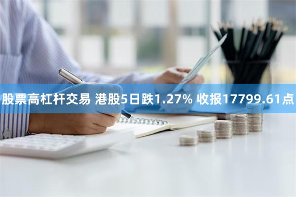 股票高杠杆交易 港股5日跌1.27% 收报17799.61点