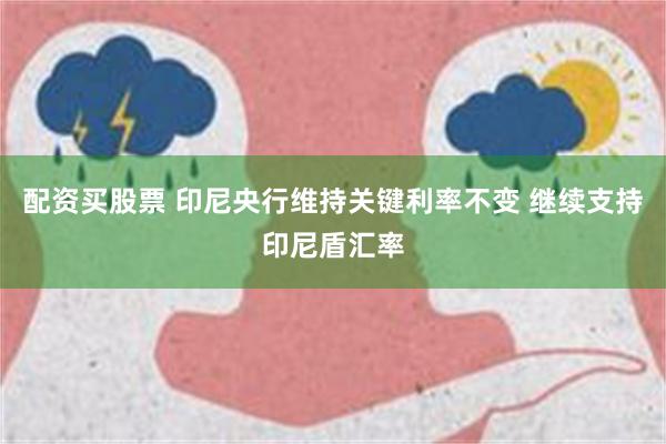 配资买股票 印尼央行维持关键利率不变 继续支持印尼盾汇率