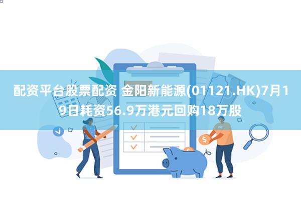 配资平台股票配资 金阳新能源(01121.HK)7月19日耗资56.9万港元回购18万股