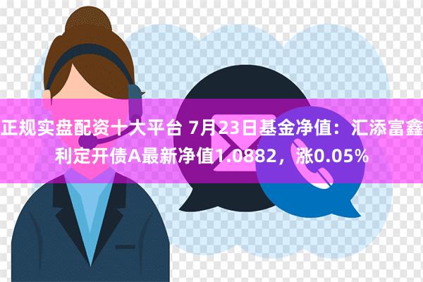 正规实盘配资十大平台 7月23日基金净值：汇添富鑫利定开债A最新净值1.0882，涨0.05%