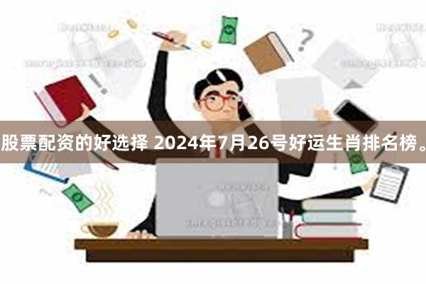 股票配资的好选择 2024年7月26号好运生肖排名榜。