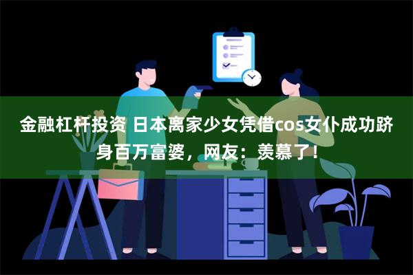 金融杠杆投资 日本离家少女凭借cos女仆成功跻身百万富婆，网友：羡慕了！