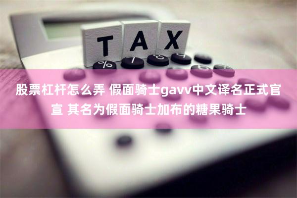 股票杠杆怎么弄 假面骑士gavv中文译名正式官宣 其名为假面骑士加布的糖果骑士