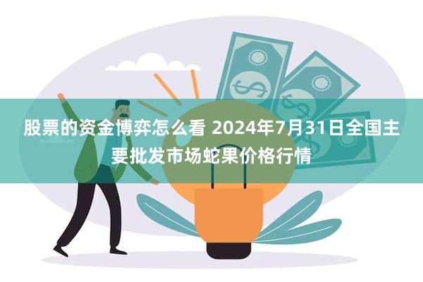 股票的资金博弈怎么看 2024年7月31日全国主要批发市场蛇果价格行情