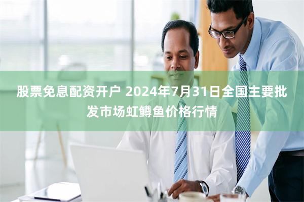 股票免息配资开户 2024年7月31日全国主要批发市场虹鳟鱼价格行情