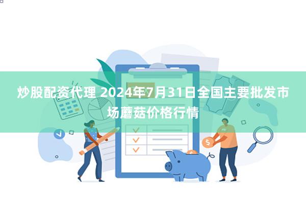 炒股配资代理 2024年7月31日全国主要批发市场蘑菇价格行情