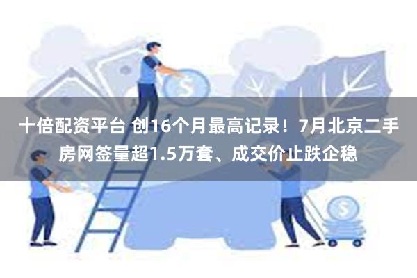 十倍配资平台 创16个月最高记录！7月北京二手房网签量超1.5万套、成交价止跌企稳