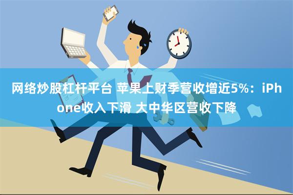 网络炒股杠杆平台 苹果上财季营收增近5%：iPhone收入下滑 大中华区营收下降