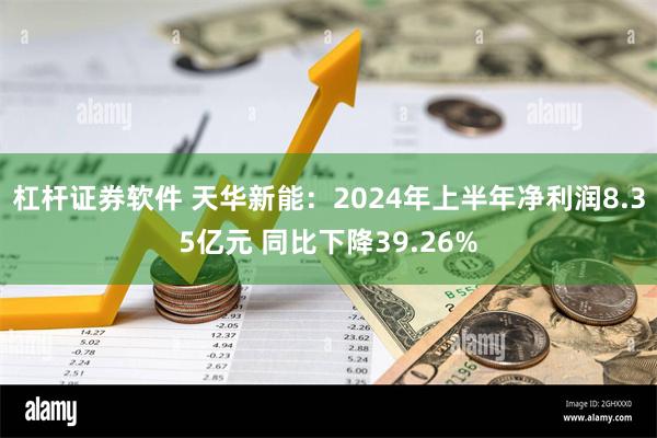 杠杆证券软件 天华新能：2024年上半年净利润8.35亿元 同比下降39.26%