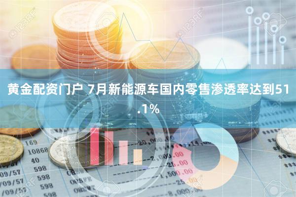 黄金配资门户 7月新能源车国内零售渗透率达到51.1%