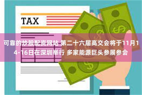 可靠的炒股配资网站 第二十六届高交会将于11月14-16日在深圳举行 多家能源巨头参展参会