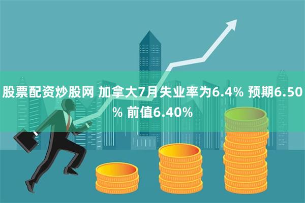 股票配资炒股网 加拿大7月失业率为6.4% 预期6.50% 前值6.40%