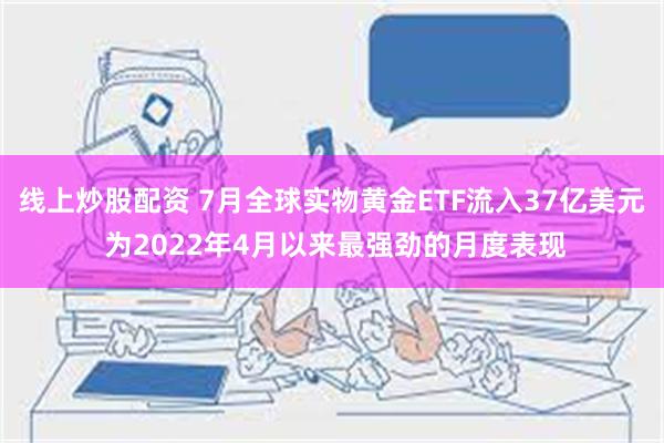 线上炒股配资 7月全球实物黄金ETF流入37亿美元 为2022年4月以来最强劲的月度表现