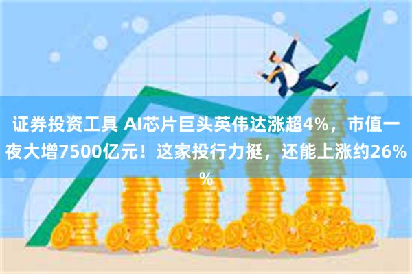 证券投资工具 AI芯片巨头英伟达涨超4%，市值一夜大增7500亿元！这家投行力挺，还能上涨约26%