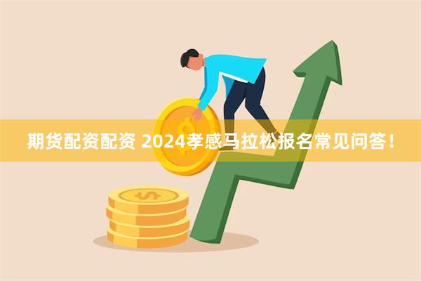 期货配资配资 2024孝感马拉松报名常见问答！