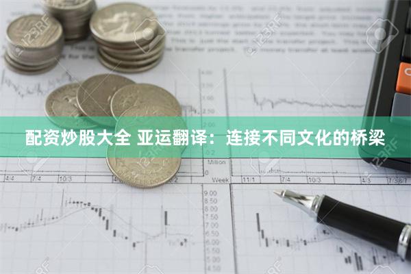 配资炒股大全 亚运翻译：连接不同文化的桥梁