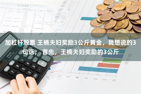 加杠杆股票 王楠夫妇奖励3公斤黄金，我想说的3句话； 首先，王楠夫妇奖励的3公斤