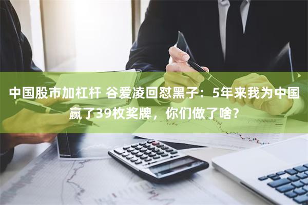 中国股市加杠杆 谷爱凌回怼黑子：5年来我为中国赢了39枚奖牌，你们做了啥？