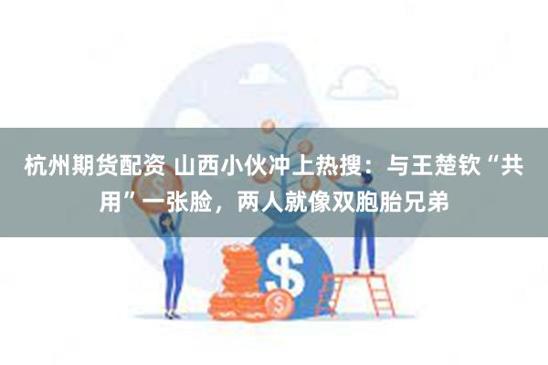 杭州期货配资 山西小伙冲上热搜：与王楚钦“共用”一张脸，两人就像双胞胎兄弟