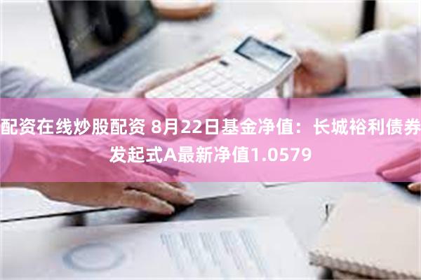 配资在线炒股配资 8月22日基金净值：长城裕利债券发起式A最新净值1.0579