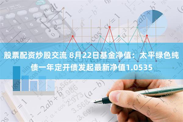 股票配资炒股交流 8月22日基金净值：太平绿色纯债一年定开债发起最新净值1.0535