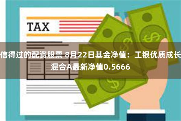 信得过的配资股票 8月22日基金净值：工银优质成长混合A最新净值0.5666