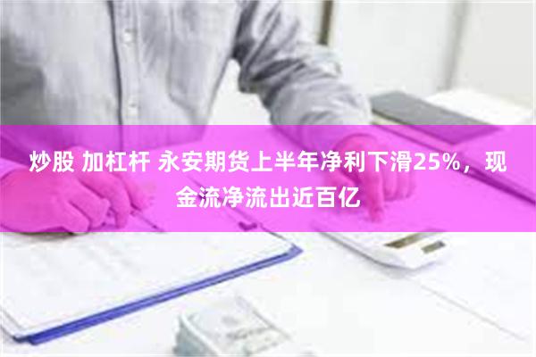 炒股 加杠杆 永安期货上半年净利下滑25%，现金流净流出近百亿