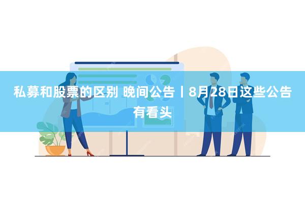 私募和股票的区别 晚间公告丨8月28日这些公告有看头