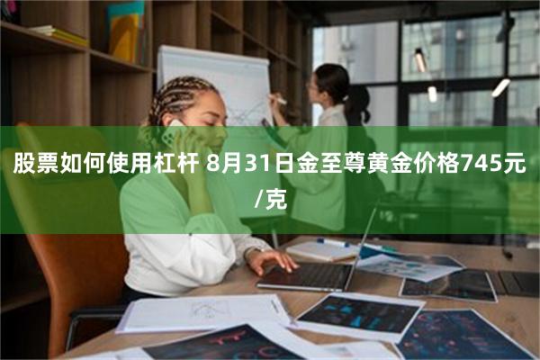 股票如何使用杠杆 8月31日金至尊黄金价格745元/克