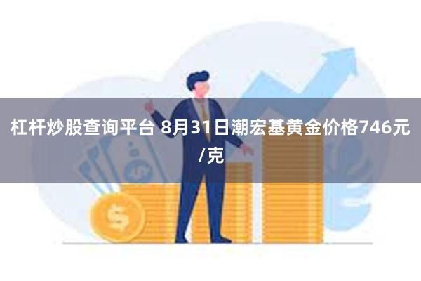 杠杆炒股查询平台 8月31日潮宏基黄金价格746元/克