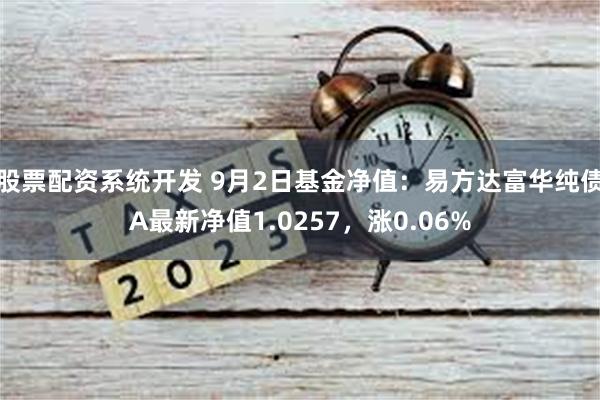 股票配资系统开发 9月2日基金净值：易方达富华纯债A最新净值1.0257，涨0.06%