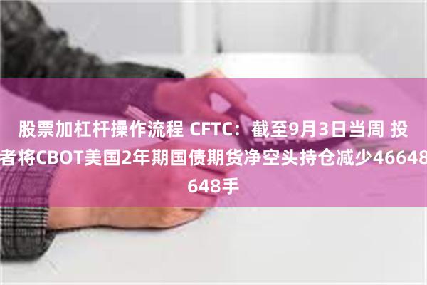 股票加杠杆操作流程 CFTC：截至9月3日当周 投机者将CBOT美国2年期国债期货净空头持仓减少46648手