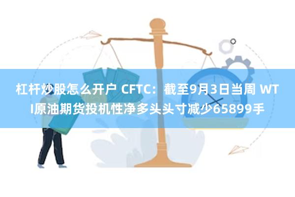 杠杆炒股怎么开户 CFTC：截至9月3日当周 WTI原油期货投机性净多头头寸减少65899手