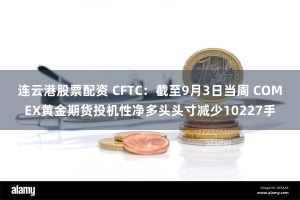 连云港股票配资 CFTC：截至9月3日当周 COMEX黄金期货投机性净多头头寸减少10227手