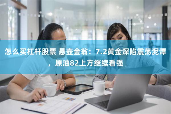 怎么买杠杆股票 悬壶金翁：7.2黄金深陷震荡泥潭，原油82上方继续看强