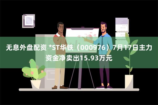 无息外盘配资 *ST华铁（000976）7月17日主力资金净卖出15.93万元