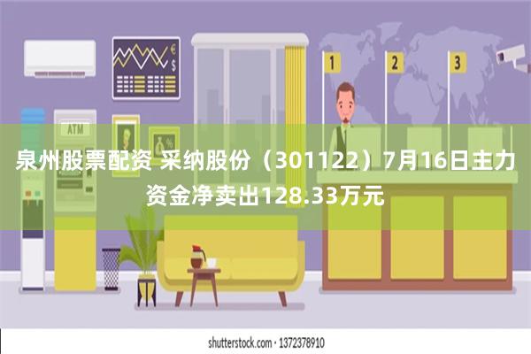 泉州股票配资 采纳股份（301122）7月16日主力资金净卖出128.33万元